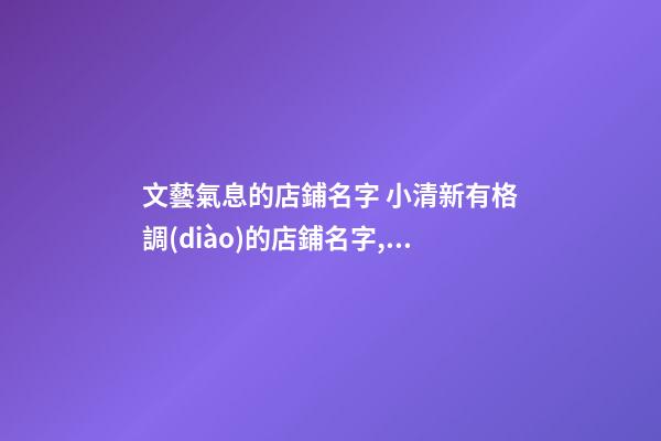 文藝氣息的店鋪名字 小清新有格調(diào)的店鋪名字,起名之家-第1張-店鋪起名-玄機(jī)派